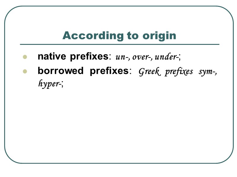 According to origin  native prefixes: un-, over-, under-; borrowed prefixes: Greek prefixes sym-,
